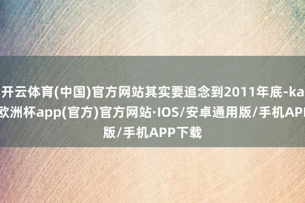 开云体育(中国)官方网站其实要追念到2011年底-kaiyu