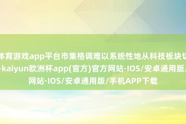 体育游戏app平台市集格调难以系统性地从科技板块切换至传统行