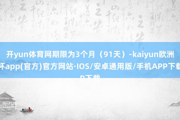 开yun体育网期限为3个月（91天）-kaiyun欧洲杯ap