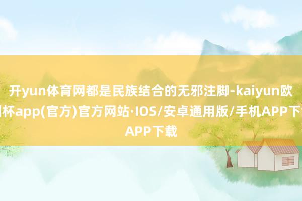 开yun体育网都是民族结合的无邪注脚-kaiyun欧洲杯ap