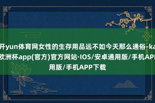 开yun体育网女性的生存用品远不如今天那么通俗-kaiyun