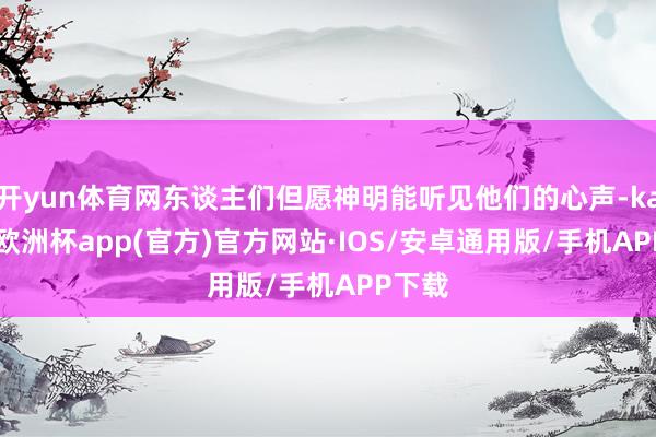 开yun体育网东谈主们但愿神明能听见他们的心声-kaiyun
