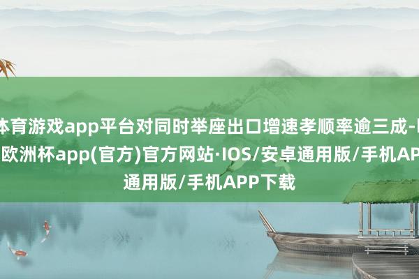 体育游戏app平台对同时举座出口增速孝顺率逾三成-kaiyu