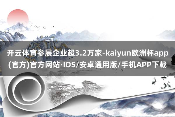 开云体育参展企业超3.2万家-kaiyun欧洲杯app(官方