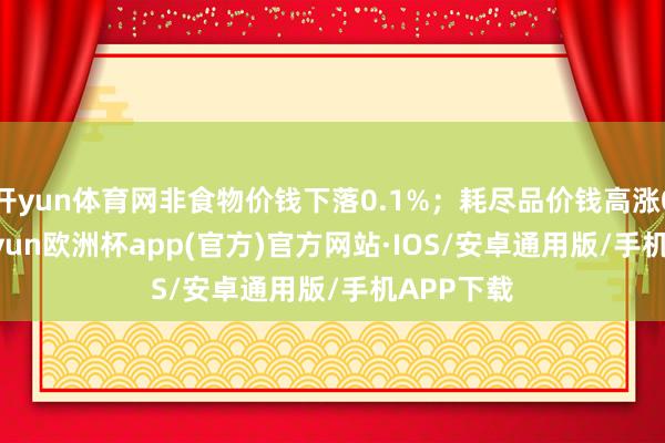 开yun体育网非食物价钱下落0.1%；耗尽品价钱高涨0.3%
