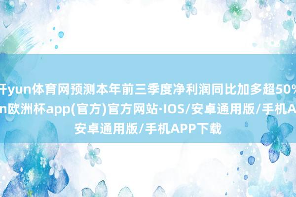 开yun体育网预测本年前三季度净利润同比加多超50%-kai