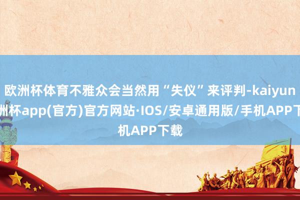 欧洲杯体育不雅众会当然用“失仪”来评判-kaiyun欧洲杯a