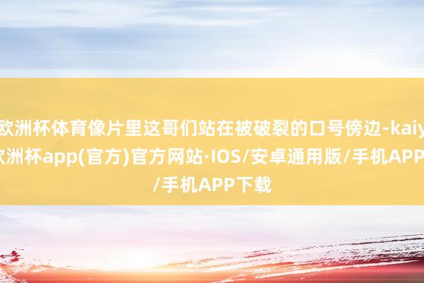 欧洲杯体育像片里这哥们站在被破裂的口号傍边-kaiyun欧洲