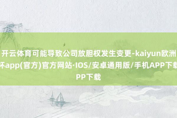 开云体育可能导致公司放胆权发生变更-kaiyun欧洲杯app