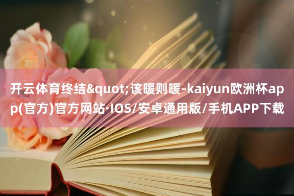 开云体育终结"该暖则暖-kaiyun欧洲杯