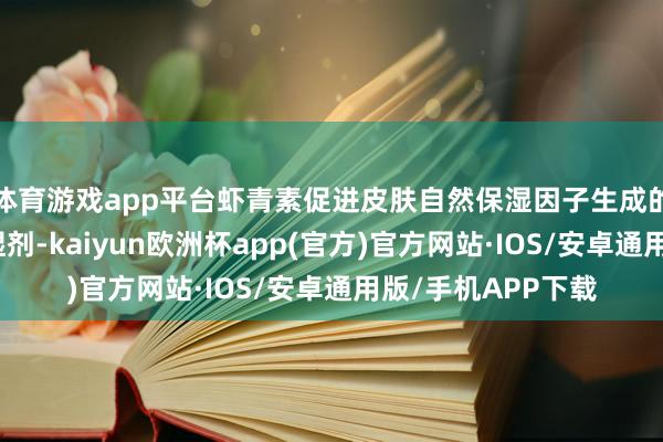 体育游戏app平台虾青素促进皮肤自然保湿因子生成的才气远超平