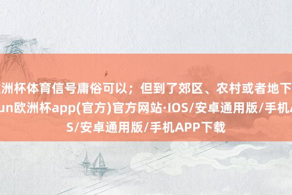 欧洲杯体育信号庸俗可以；但到了郊区、农村或者地下车库-kai