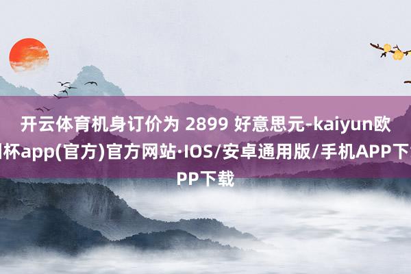开云体育机身订价为 2899 好意思元-kaiyun欧洲杯a