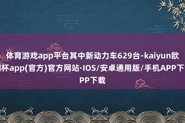 体育游戏app平台其中新动力车629台-kaiyun欧洲杯a