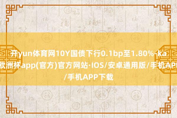 开yun体育网10Y国债下行0.1bp至1.80%-kaiy