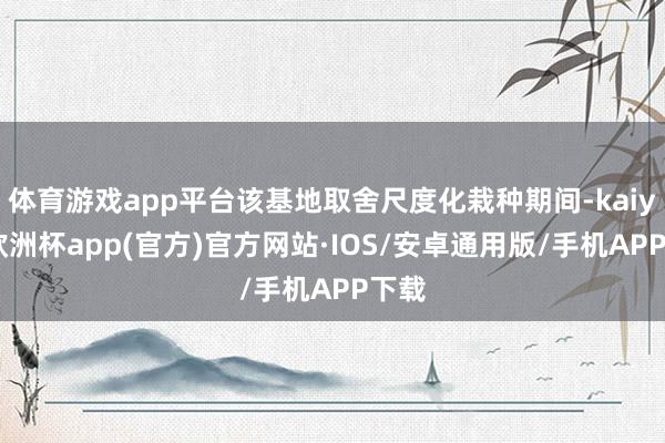 体育游戏app平台该基地取舍尺度化栽种期间-kaiyun欧洲