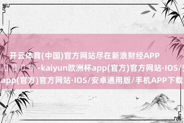 开云体育(中国)官方网站尽在新浪财经APP         