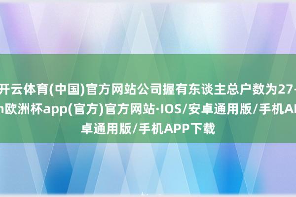 开云体育(中国)官方网站公司握有东谈主总户数为27-kaiy