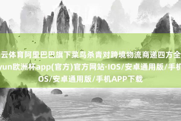 开云体育阿里巴巴旗下菜鸟杀青对跨境物流商递四方全面掌控-ka