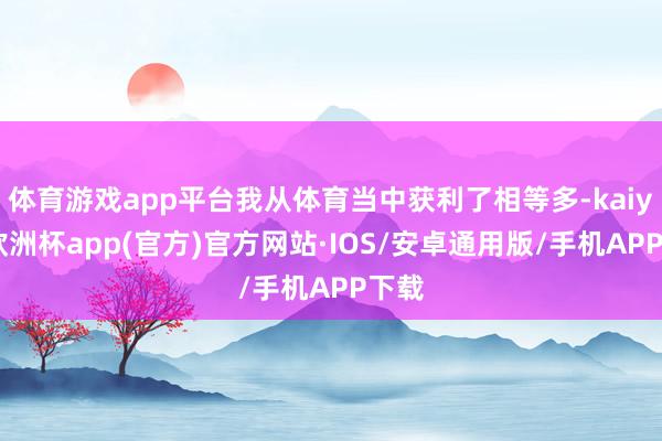 体育游戏app平台我从体育当中获利了相等多-kaiyun欧洲