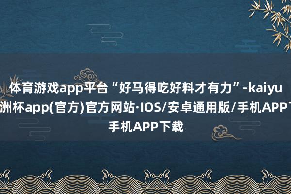 体育游戏app平台“好马得吃好料才有力”-kaiyun欧洲杯