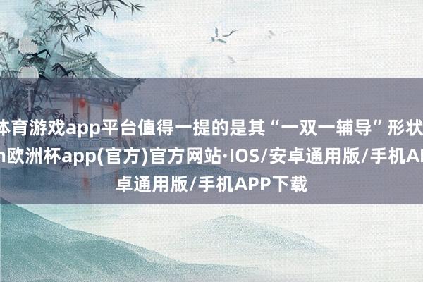 体育游戏app平台值得一提的是其“一双一辅导”形状-kaiy