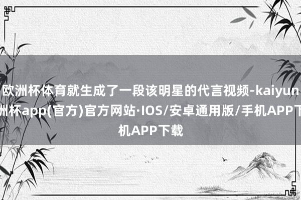 欧洲杯体育就生成了一段该明星的代言视频-kaiyun欧洲杯a