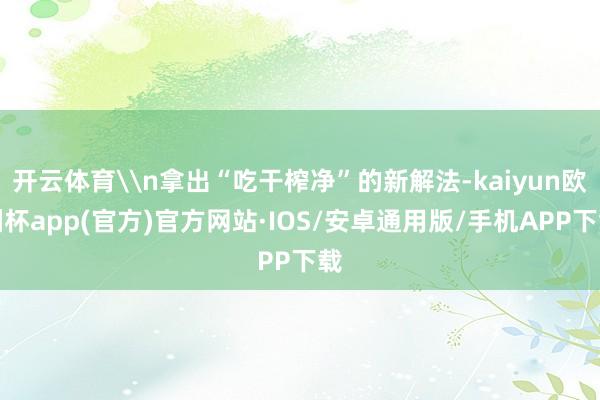 开云体育\n拿出“吃干榨净”的新解法-kaiyun欧洲杯ap