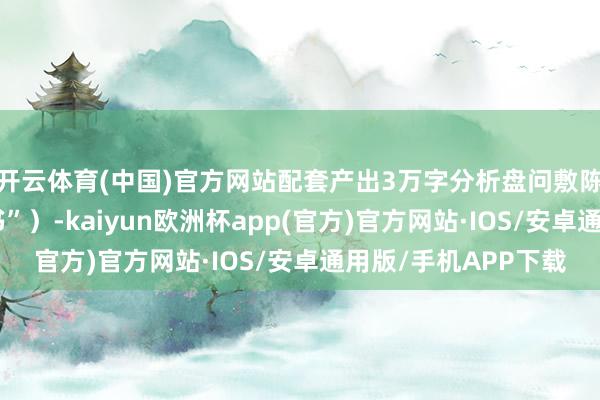 开云体育(中国)官方网站配套产出3万字分析盘问敷陈（以下简称