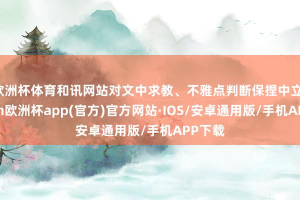 欧洲杯体育和讯网站对文中求教、不雅点判断保捏中立-kaiyu