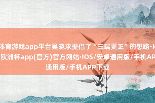 体育游戏app平台吴晓求提倡了“三端更正”的想路-kaiyu