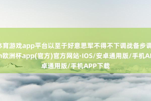 体育游戏app平台以至于好意思军不得不下调战备步调-kaiy