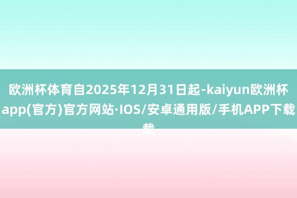 欧洲杯体育自2025年12月31日起-kaiyun欧洲杯ap