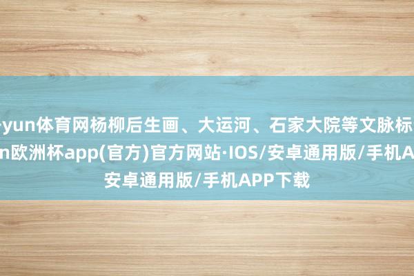开yun体育网杨柳后生画、大运河、石家大院等文脉标记-kai