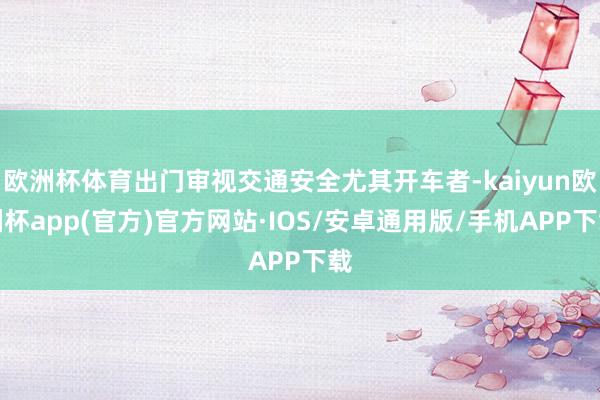 欧洲杯体育出门审视交通安全尤其开车者-kaiyun欧洲杯ap