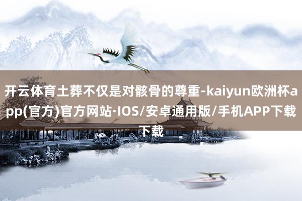 开云体育土葬不仅是对骸骨的尊重-kaiyun欧洲杯app(官