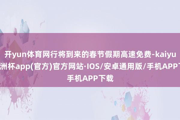 开yun体育网行将到来的春节假期高速免费-kaiyun欧洲杯