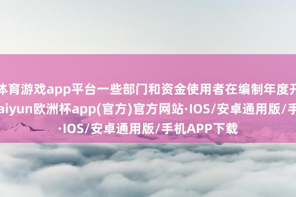 体育游戏app平台一些部门和资金使用者在编制年度开销预算时-