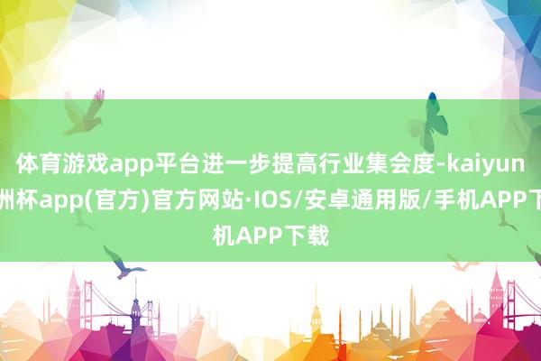 体育游戏app平台进一步提高行业集会度-kaiyun欧洲杯a