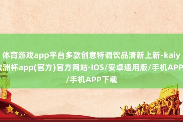 体育游戏app平台多款创意特调饮品清新上新-kaiyun欧洲