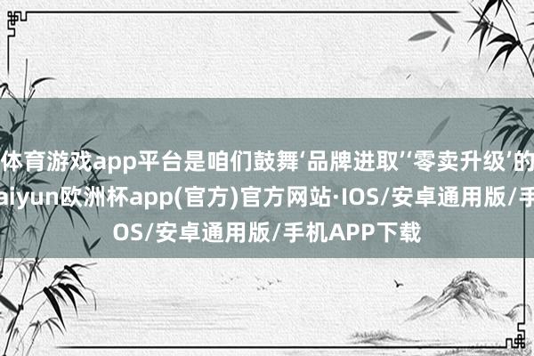 体育游戏app平台是咱们鼓舞‘品牌进取’‘零卖升级’的要津一