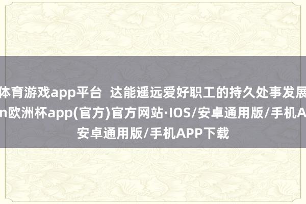 体育游戏app平台  达能遥远爱好职工的持久处事发展-kai