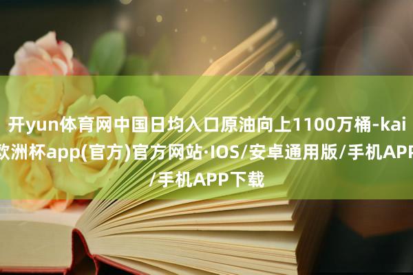 开yun体育网中国日均入口原油向上1100万桶-kaiyun