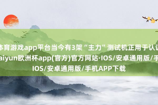 体育游戏app平台当今有3架“主力”测试机正用于认证干系任务