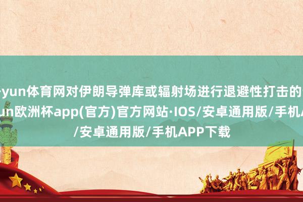 开yun体育网对伊朗导弹库或辐射场进行退避性打击的苦求-ka